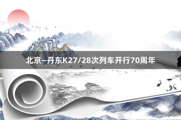 北京—丹东K27/28次列车开行70周年