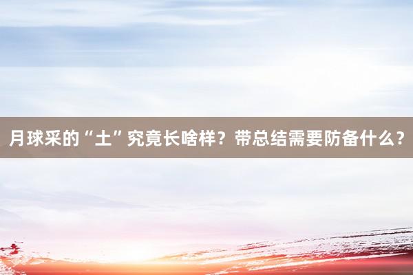 月球采的“土”究竟长啥样？带总结需要防备什么？