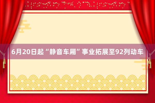 6月20日起“静音车厢”事业拓展至92列动车