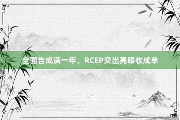 全面告成满一年，RCEP交出亮眼收成单