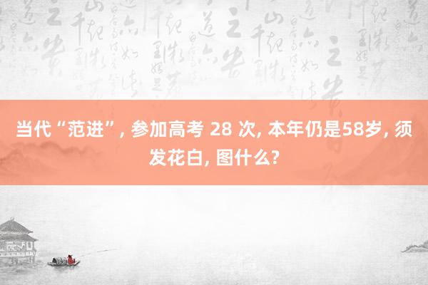 当代“范进”, 参加高考 28 次, 本年仍是58岁, 须发花白, 图什么?