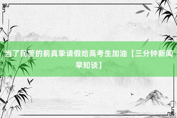 当了民警的前真挚请假给高考生加油【三分钟新闻早知谈】