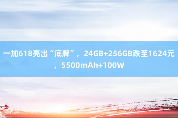 一加618亮出“底牌”，24GB+256GB跌至1624元，5500mAh+100W