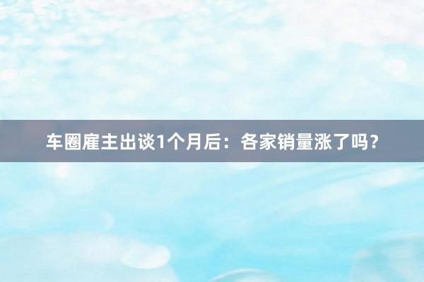 车圈雇主出谈1个月后：各家销量涨了吗？