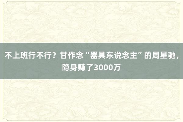 不上班行不行？甘作念“器具东说念主”的周星驰，隐身赚了3000万