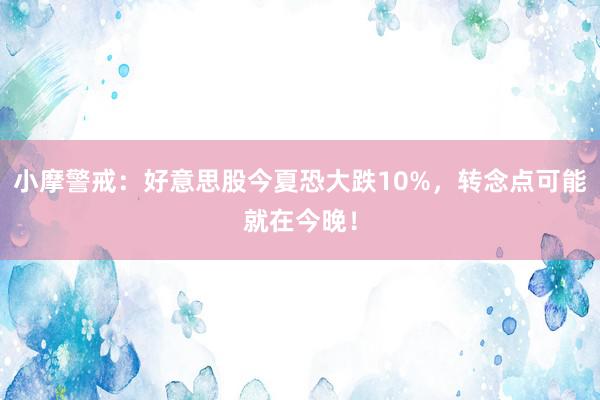 小摩警戒：好意思股今夏恐大跌10%，转念点可能就在今晚！