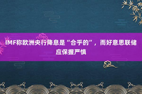 IMF称欧洲央行降息是“合乎的”，而好意思联储应保握严慎