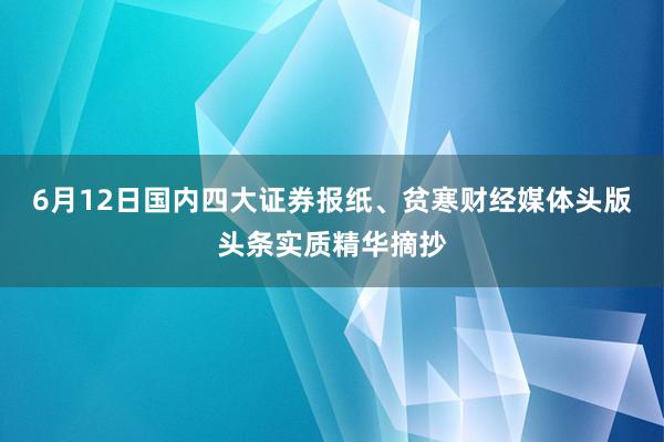 6月12日国内四大证券报纸、贫寒财经媒体头版头条实质精华摘抄