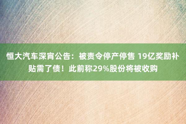 恒大汽车深宵公告：被责令停产停售 19亿奖励补贴需了债！此前称29%股份将被收购