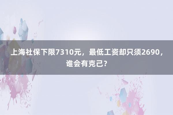 上海社保下限7310元，最低工资却只须2690，谁会有克己？