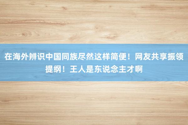 在海外辨识中国同族尽然这样简便！网友共享振领提纲！王人是东说念主才啊