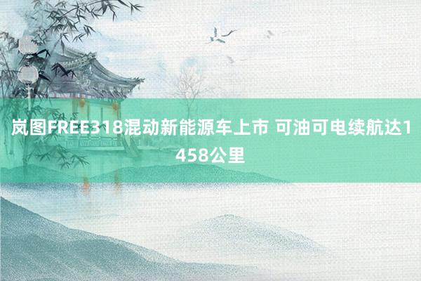 岚图FREE318混动新能源车上市 可油可电续航达1458公里