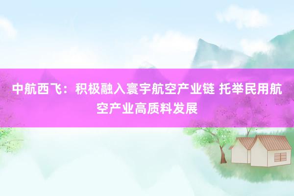 中航西飞：积极融入寰宇航空产业链 托举民用航空产业高质料发展