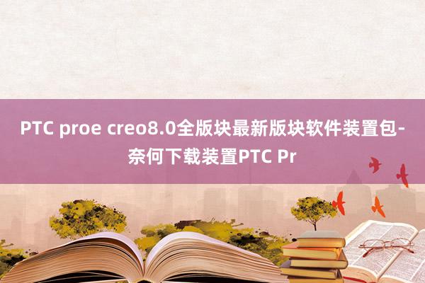 PTC proe creo8.0全版块最新版块软件装置包-奈何下载装置PTC Pr