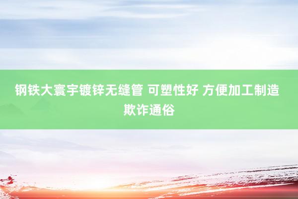 钢铁大寰宇镀锌无缝管 可塑性好 方便加工制造 欺诈通俗