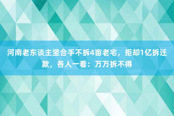 河南老东谈主坚合手不拆4亩老宅，拒却1亿拆迁款，各人一看：万万拆不得