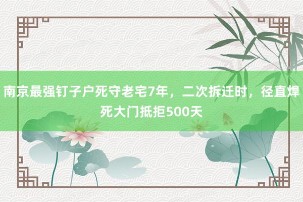 南京最强钉子户死守老宅7年，二次拆迁时，径直焊死大门抵拒500天