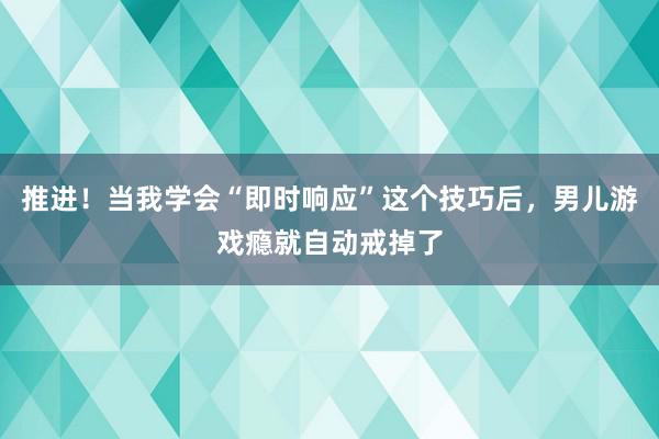 推进！当我学会“即时响应”这个技巧后，男儿游戏瘾就自动戒掉了