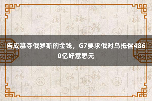 告成篡夺俄罗斯的金钱，G7要求俄对乌抵偿4860亿好意思元