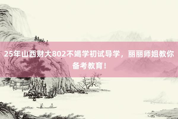 25年山西财大802不竭学初试导学，丽丽师姐教你备考教育！