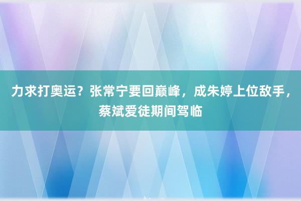 力求打奥运？张常宁要回巅峰，成朱婷上位敌手，蔡斌爱徒期间驾临