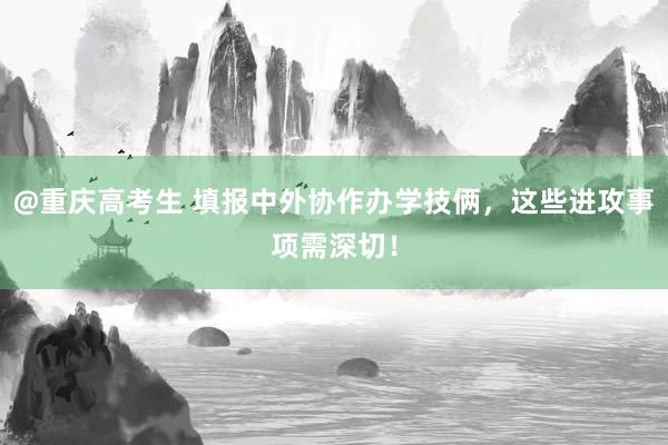 @重庆高考生 填报中外协作办学技俩，这些进攻事项需深切！