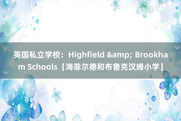 英国私立学校：Highfield & Brookham Schools【海菲尔德和布鲁克汉姆小学】