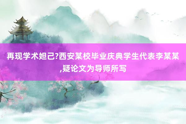 再现学术妲己?西安某校毕业庆典学生代表李某某,疑论文为导师所写