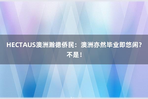 HECTAUS澳洲瀚德侨民：澳洲亦然毕业即悠闲？不是！