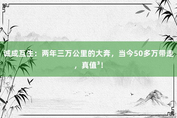 诚成互生：两年三万公里的大奔，当今50多万带走，真值³！