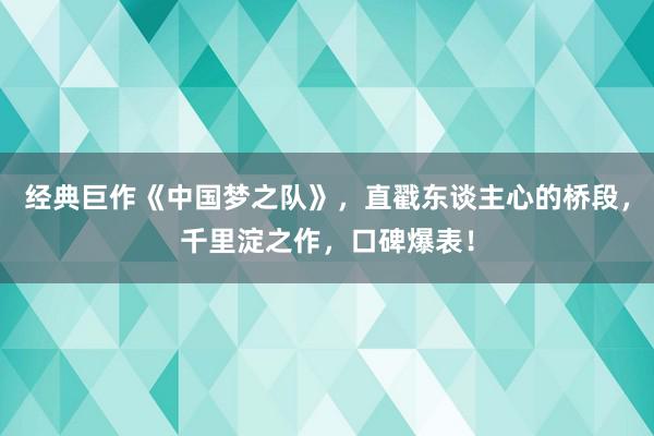 经典巨作《中国梦之队》，直戳东谈主心的桥段，千里淀之作，口碑爆表！