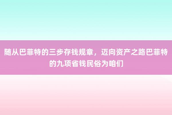 随从巴菲特的三步存钱规章，迈向资产之路巴菲特的九项省钱民俗为咱们