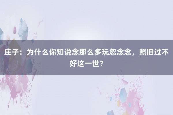 庄子：为什么你知说念那么多玩忽念念，照旧过不好这一世？