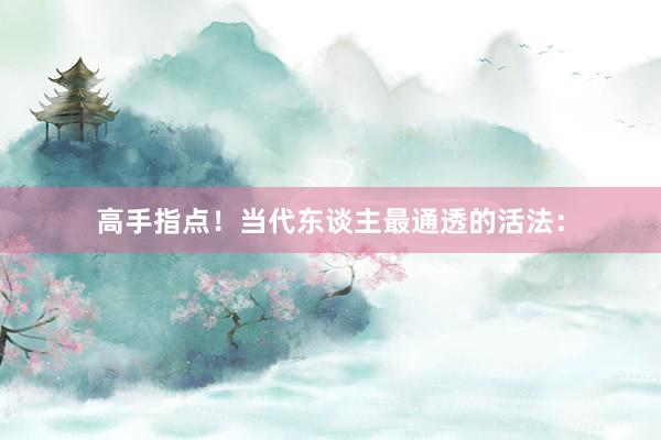 高手指点！当代东谈主最通透的活法：