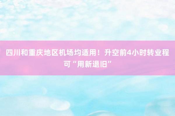 四川和重庆地区机场均适用！升空前4小时转业程可“用新退旧”