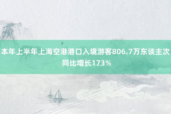 本年上半年上海空港港口入境游客806.7万东谈主次 同比增长173%