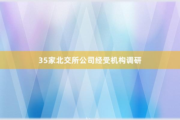 35家北交所公司经受机构调研