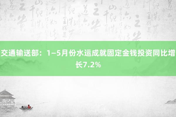 交通输送部：1—5月份水运成就固定金钱投资同比增长7.2%