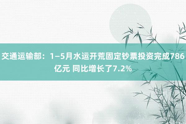 交通运输部：1—5月水运开荒固定钞票投资完成786亿元 同比增长了7.2%