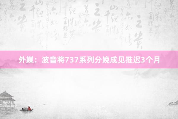 外媒：波音将737系列分娩成见推迟3个月