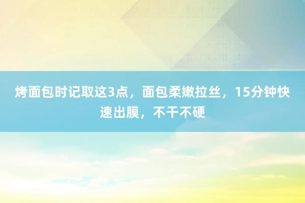 烤面包时记取这3点，面包柔嫩拉丝，15分钟快速出膜，不干不硬