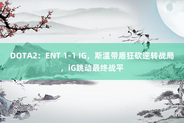 DOTA2：ENT 1-1 IG，斯温带盾狂砍逆转战局，iG跳动最终战平