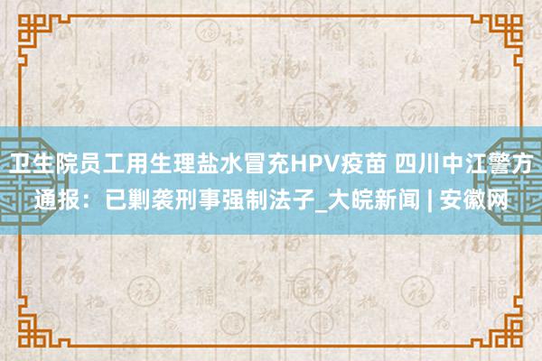 卫生院员工用生理盐水冒充HPV疫苗 四川中江警方通报：已剿袭刑事强制法子_大皖新闻 | 安徽网