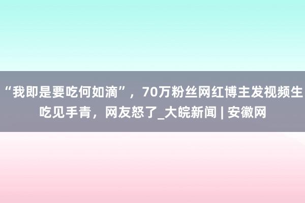 “我即是要吃何如滴”，70万粉丝网红博主发视频生吃见手青，网友怒了_大皖新闻 | 安徽网