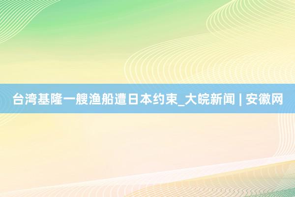 台湾基隆一艘渔船遭日本约束_大皖新闻 | 安徽网