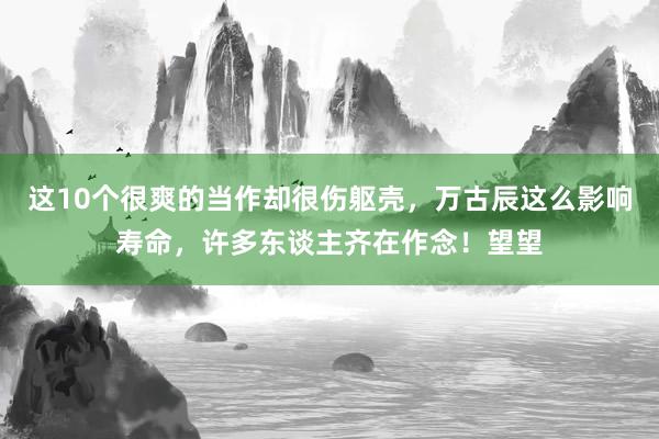 这10个很爽的当作却很伤躯壳，万古辰这么影响寿命，许多东谈主齐在作念！望望