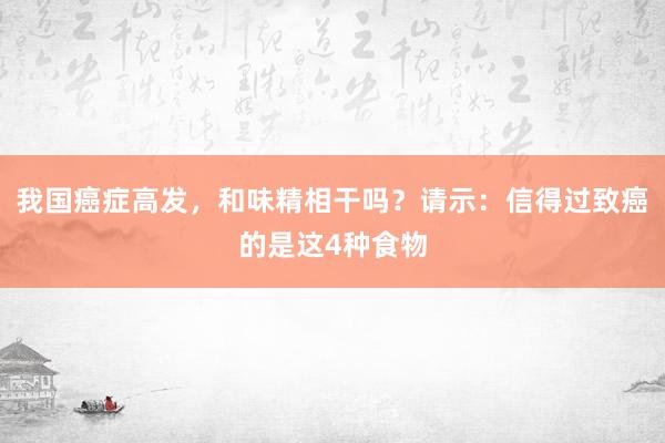 我国癌症高发，和味精相干吗？请示：信得过致癌的是这4种食物