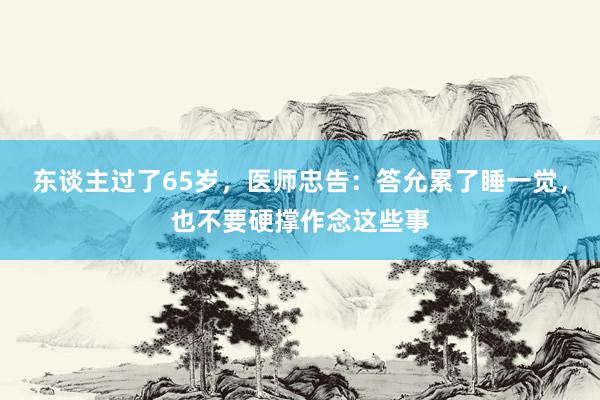 东谈主过了65岁，医师忠告：答允累了睡一觉，也不要硬撑作念这些事