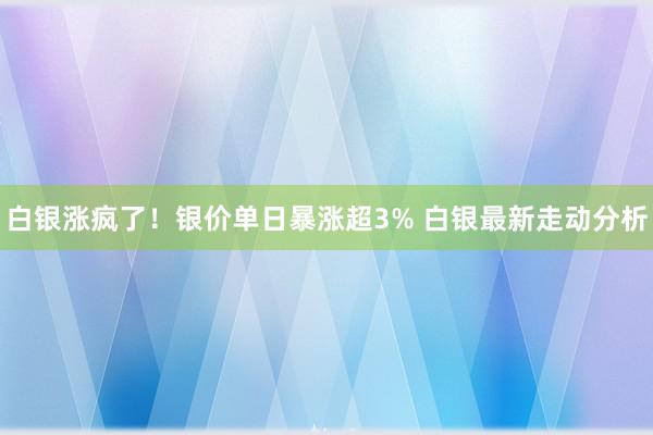 白银涨疯了！银价单日暴涨超3% 白银最新走动分析