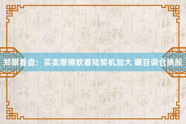 郑眼看盘：买卖摩擦软着陆契机加大 瞩目调仓换股